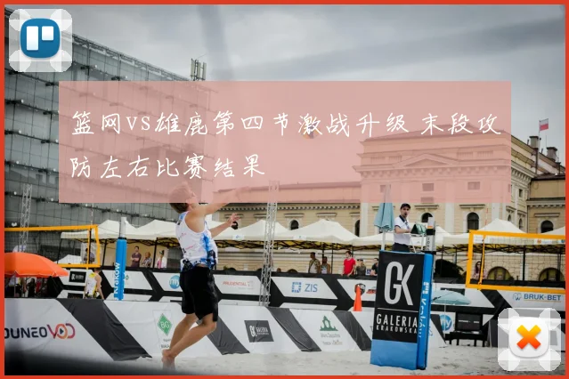 篮网vs雄鹿第四节激战升级 末段攻防左右比赛结果