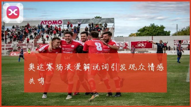 奥运赛场浪漫解说词引发观众情感共鸣