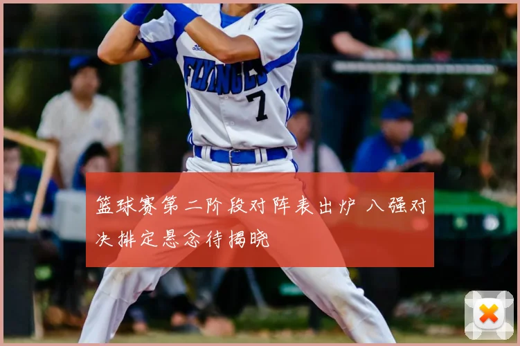篮球赛第二阶段对阵表出炉 八强对决排定悬念待揭晓