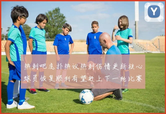 热刺吧虎扑热议热刺伤情更新核心球员恢复顺利有望赶上下一轮比赛