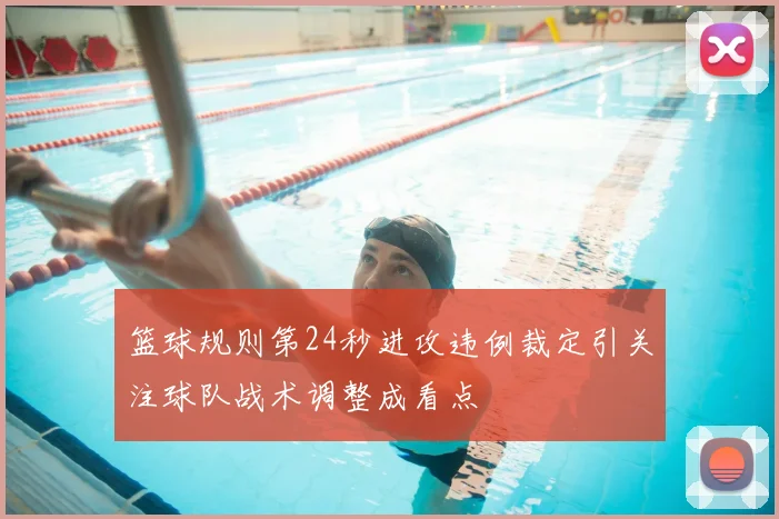 篮球规则第24秒进攻违例裁定引关注球队战术调整成看点
