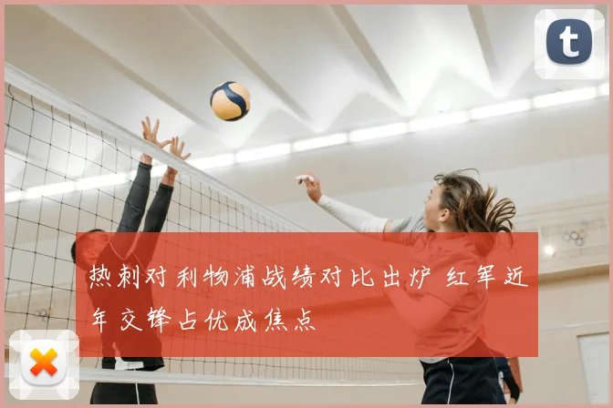 热刺对利物浦战绩对比出炉 红军近年交锋占优成焦点
