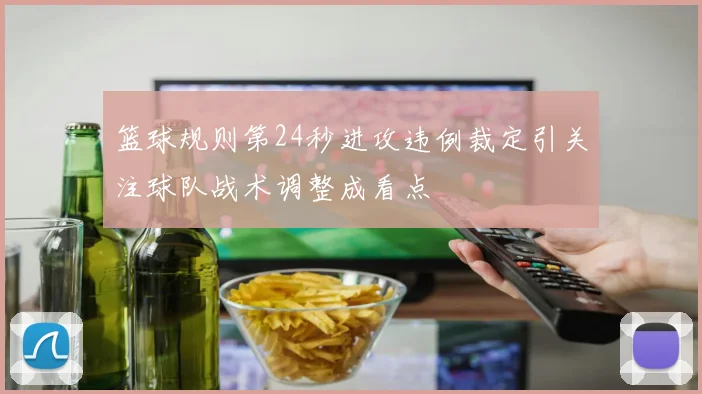篮球规则第24秒进攻违例裁定引关注球队战术调整成看点