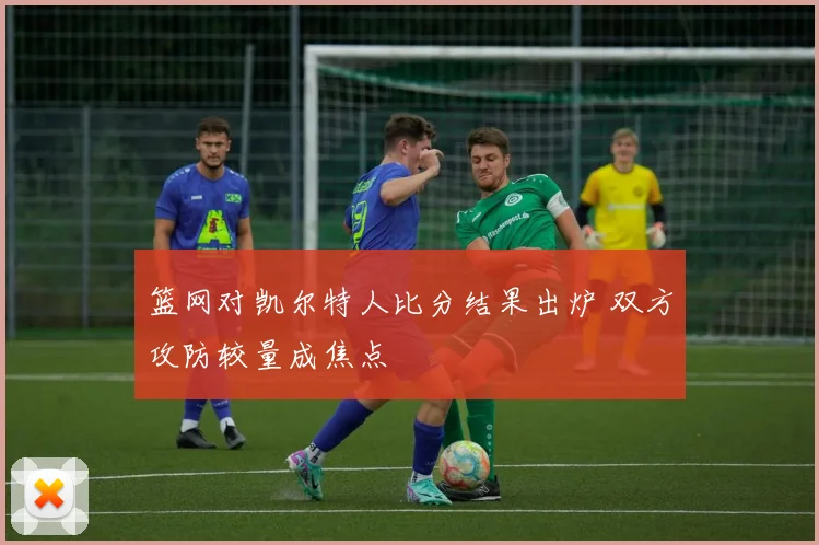 篮网对凯尔特人比分结果出炉 双方攻防较量成焦点