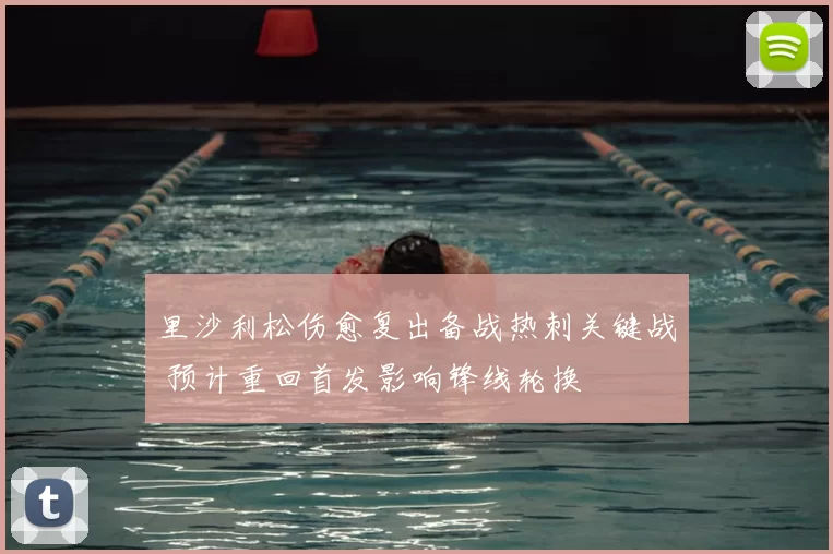 里沙利松伤愈复出备战热刺关键战 预计重回首发影响锋线轮换