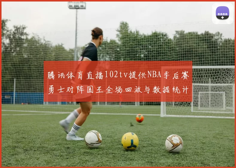 腾讯体育直播102tv提供NBA季后赛勇士对阵国王全场回放与数据统计