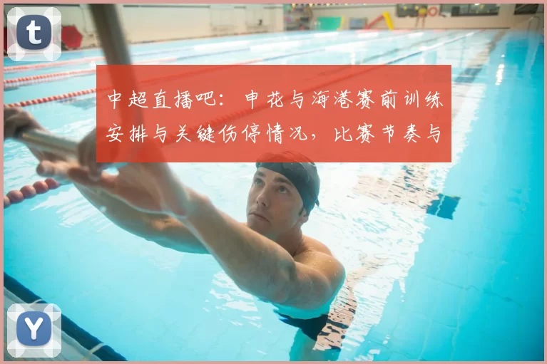 中超直播吧:申花与海港赛前训练安排与关键伤停情况,比赛节奏与人员选择看点