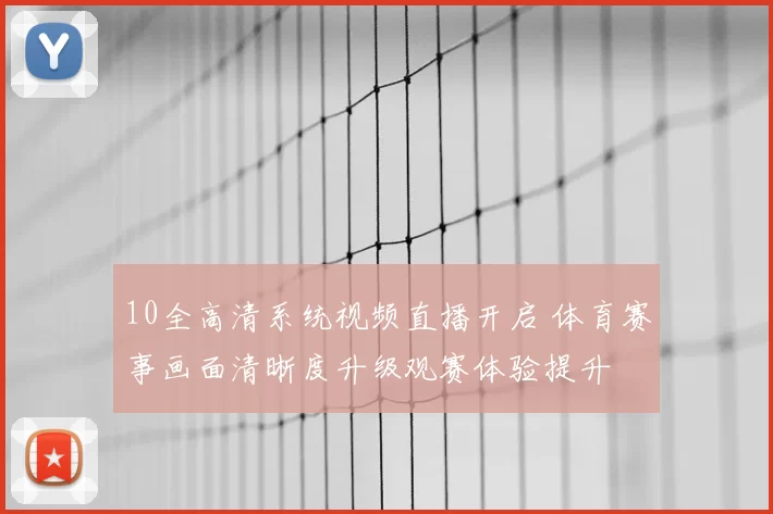 10全高清系统视频直播开启 体育赛事画面清晰度升级观赛体验提升