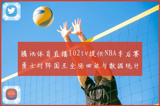 腾讯体育直播102tv提供NBA季后赛勇士对阵国王全场回放与数据统计