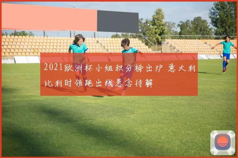 2021欧洲杯小组积分榜出炉 意大利比利时领跑出线悬念待解