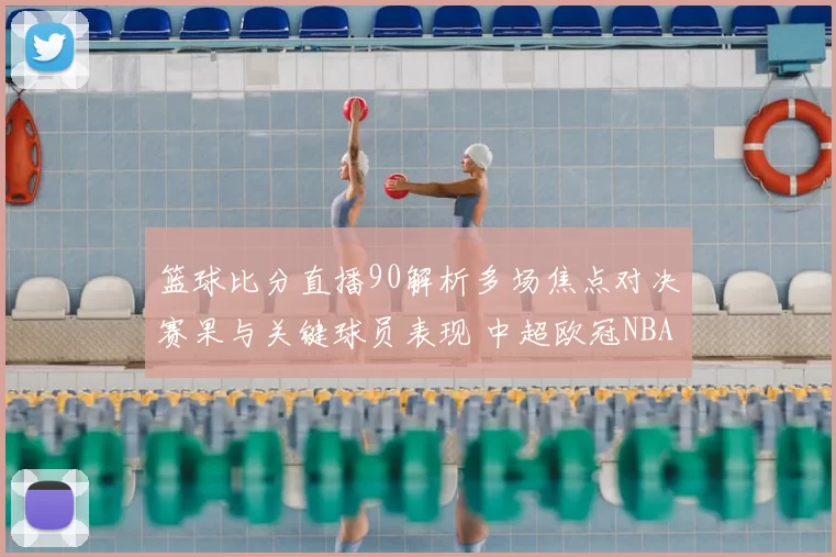 篮球比分直播90解析多场焦点对决赛果与关键球员表现 中超欧冠NBA赛事看点更新