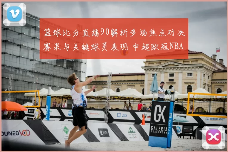 篮球比分直播90解析多场焦点对决赛果与关键球员表现 中超欧冠NBA赛事看点更新