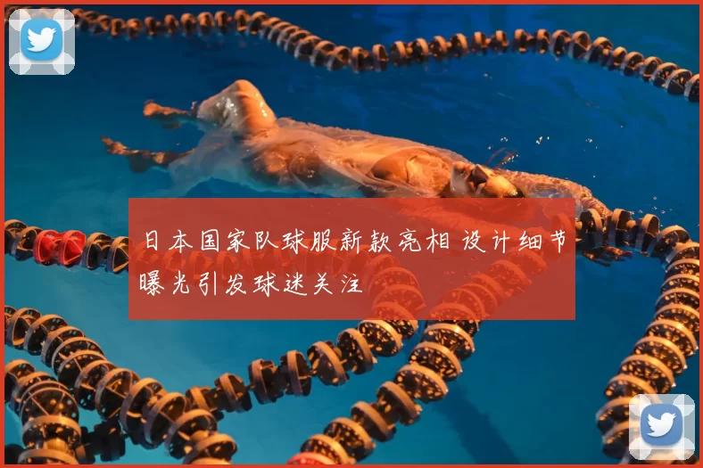 日本国家队球服新款亮相 设计细节曝光引发球迷关注
