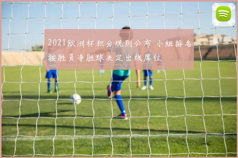 2021欧洲杯积分规则公布 小组排名按胜负净胜球决定出线席位