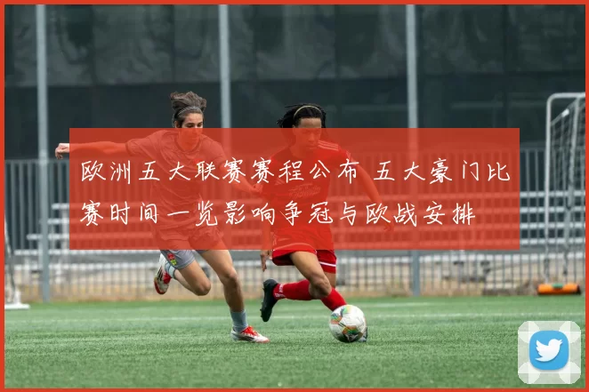 欧洲五大联赛赛程公布 五大豪门比赛时间一览影响争冠与欧战安排