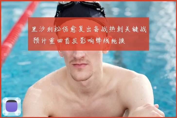 里沙利松伤愈复出备战热刺关键战 预计重回首发影响锋线轮换