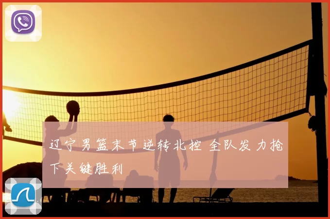 辽宁男篮末节逆转北控 全队发力抢下关键胜利