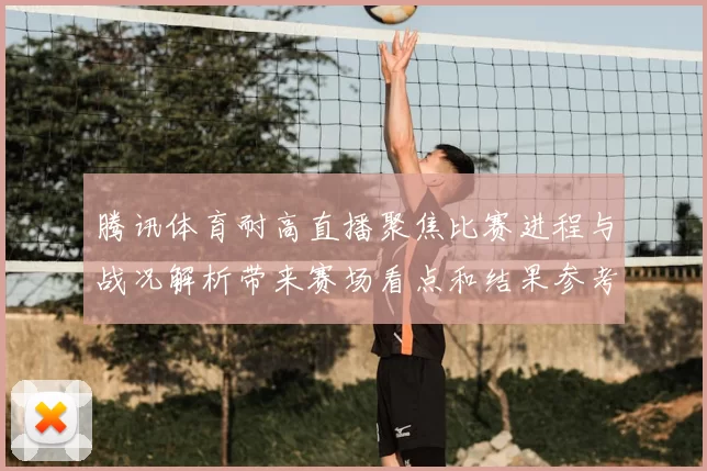 腾讯体育耐高直播聚焦比赛进程与战况解析带来赛场看点和结果参考