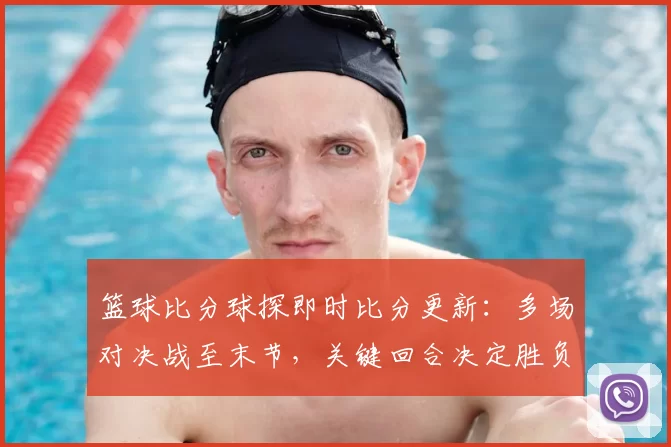 篮球比分球探即时比分更新:多场对决战至末节,关键回合决定胜负走向
