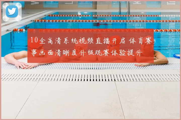 10全高清系统视频直播开启 体育赛事画面清晰度升级观赛体验提升