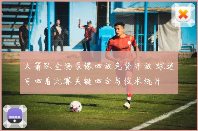 火箭队全场录像回放免费开放 球迷可回看比赛关键回合与技术统计