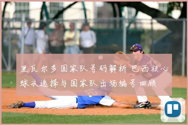 里瓦尔多国家队号码解析 巴西核心球衣选择与国家队出场编号回顾