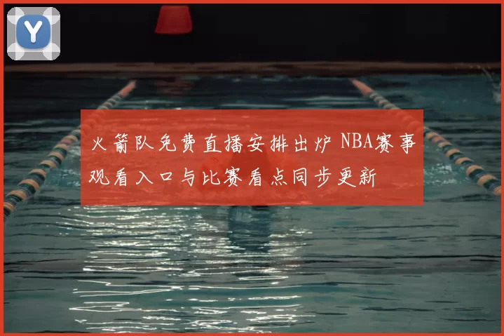 火箭队免费直播安排出炉 NBA赛事观看入口与比赛看点同步更新