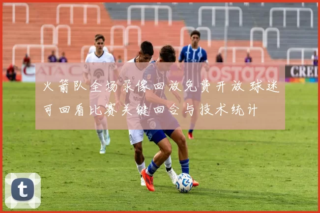 火箭队全场录像回放免费开放 球迷可回看比赛关键回合与技术统计