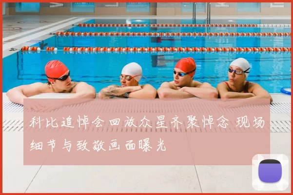 科比追悼会回放众星齐聚悼念 现场细节与致敬画面曝光