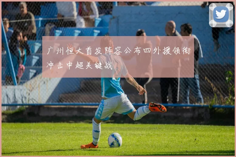 广州恒大首发阵容公布四外援领衔冲击中超关键战