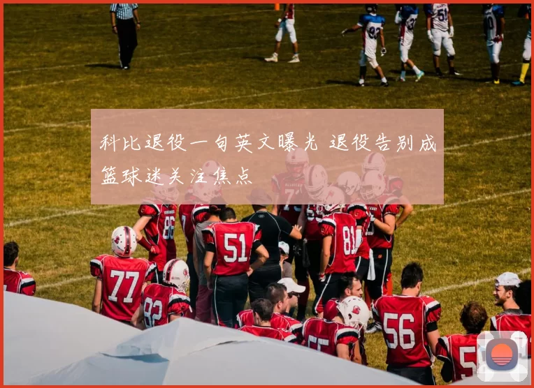 科比退役一句英文曝光 退役告别成篮球迷关注焦点
