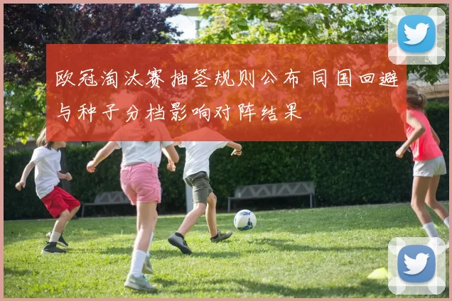 欧冠淘汰赛抽签规则公布 同国回避与种子分档影响对阵结果