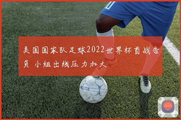 美国国家队足球2022世界杯首战告负 小组出线压力加大