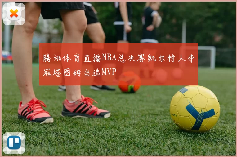 腾讯体育直播NBA总决赛凯尔特人夺冠塔图姆当选MVP