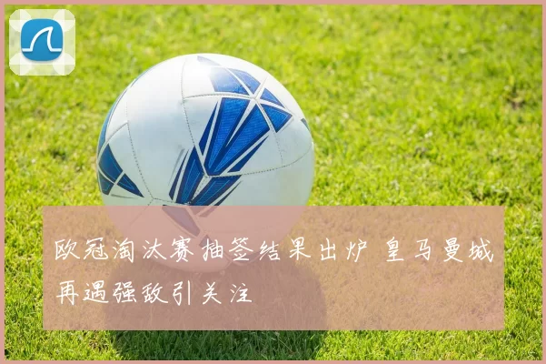 欧冠淘汰赛抽签结果出炉 皇马曼城再遇强敌引关注