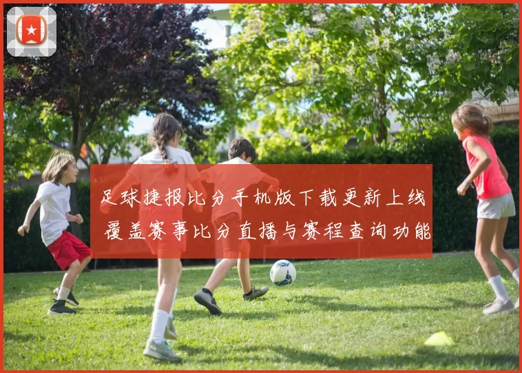 足球捷报比分手机版下载更新上线 覆盖赛事比分直播与赛程查询功能