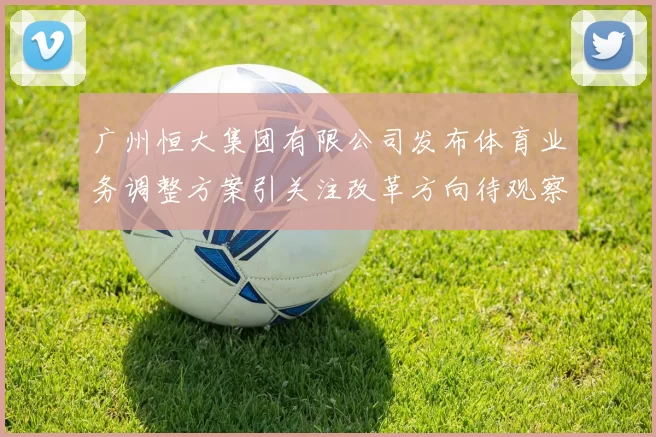 广州恒大集团有限公司发布体育业务调整方案引关注改革方向待观察