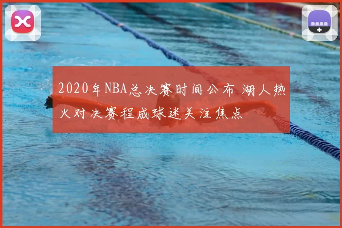 2020年NBA总决赛时间公布 湖人热火对决赛程成球迷关注焦点